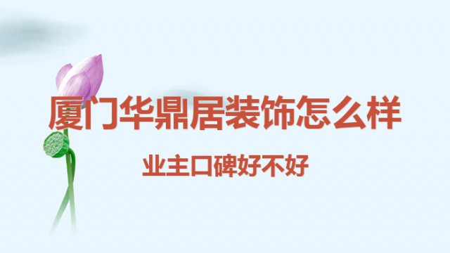 廈門華鼎居裝飾怎么樣？業(yè)主口碑好不好